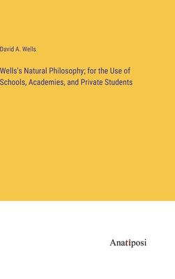 Wells’s Natural Philosophy; for the Use of Schools, Academies, and Private Students