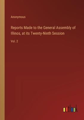 Reports Made to the General Assembly of Illinos, at its Twenty-Ninth Session: Vol. 2