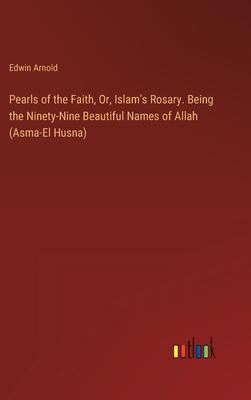 Pearls of the Faith, Or, Islam’s Rosary. Being the Ninety-Nine Beautiful Names of Allah (Asma-El Husna)