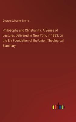 Philosophy and Christianity. A Series of Lectures Delivered in New York, in 1883, on the Ely Foundation of the Union Theological Seminary