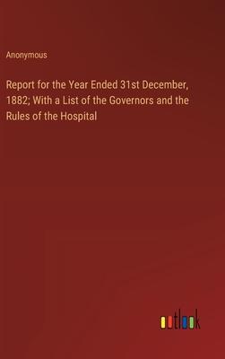 Report for the Year Ended 31st December, 1882; With a List of the Governors and the Rules of the Hospital