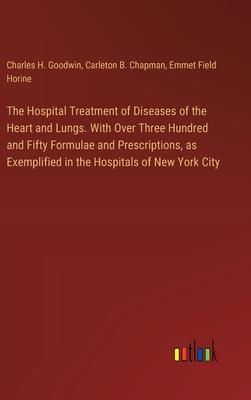 The Hospital Treatment of Diseases of the Heart and Lungs. With Over Three Hundred and Fifty Formulae and Prescriptions, as Exemplified in the Hospita