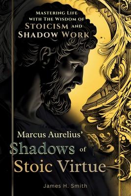 Marcus Aurelius’ Shadows of Stoic Virtue: Mastering Life with The Wisdom of Stoicism and Shadow Work