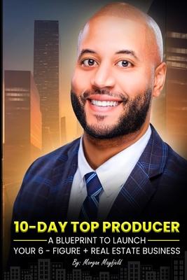 10-Day Top Producer: A Blueprint to Launch Your 6-Figure+ Real Estate Business