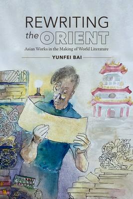 Rewriting the Orient: Asian Works in the Making of World Literature
