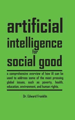 Artificial Intelligence for Social Good (Hardcover Edition): A comprehensive overview of how AI can be used to address some of the most pressing globa