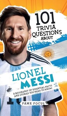 101 Trivia Questions About Lionel Messi - A Biography of Essential Facts and Stories You Need To Know!