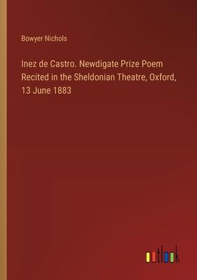 Inez de Castro. Newdigate Prize Poem Recited in the Sheldonian Theatre, Oxford, 13 June 1883
