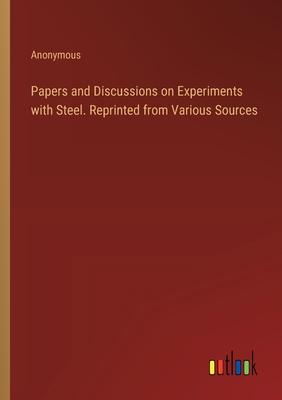 Papers and Discussions on Experiments with Steel. Reprinted from Various Sources