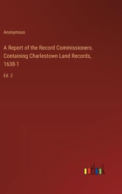 A Report of the Record Commissioners. Containing Charlestown Land Records, 1638-1: Ed. 2