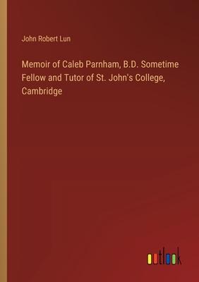 Memoir of Caleb Parnham, B.D. Sometime Fellow and Tutor of St. John’s College, Cambridge