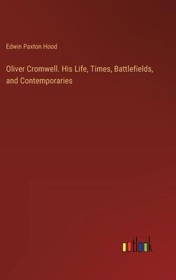 Oliver Cromwell. His Life, Times, Battlefields, and Contemporaries