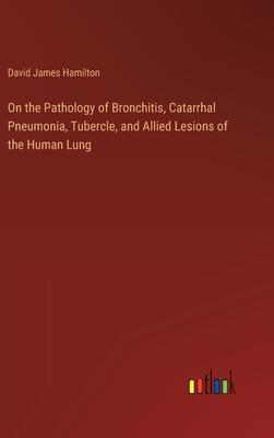On the Pathology of Bronchitis, Catarrhal Pneumonia, Tubercle, and Allied Lesions of the Human Lung