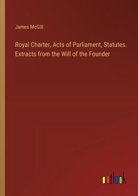 Royal Charter, Acts of Parliament, Statutes. Extracts from the Will of the Founder