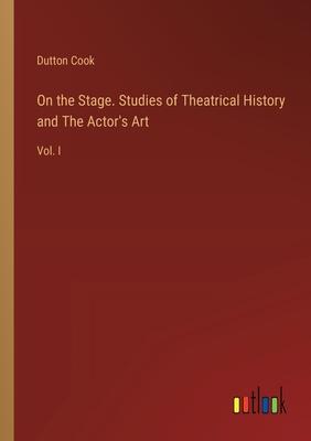 On the Stage. Studies of Theatrical History and The Actor’s Art: Vol. I