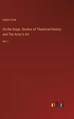 On the Stage. Studies of Theatrical History and The Actor’s Art: Vol. I