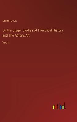 On the Stage. Studies of Theatrical History and The Actor’s Art: Vol. II