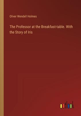 The Professor at the Breakfast-table. With the Story of Iris