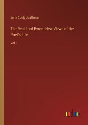 The Real Lord Byron. New Views of the Poet’s Life: Vol. I