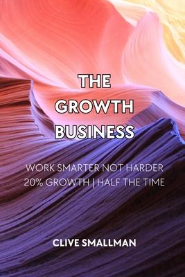 The Growth Business: Work Smarter Not Harder. 20% Growth Half the Time