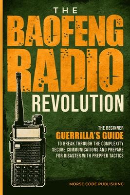 The Baofeng Radio Revolution: The Beginner Guerrilla’s Guide to Break Through the Complexity, Secure Communications, and Prepare for Disaster With P
