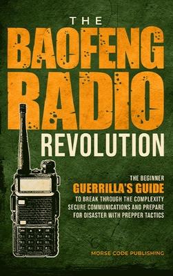 The Baofeng Radio Revolution: The Beginner Guerrilla’s Guide to Break Through the Complexity, Secure Communications, and Prepare for Disaster With P