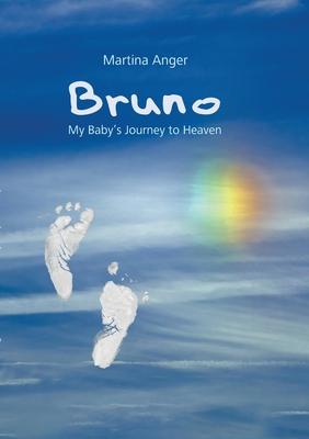 Bruno - My Baby’s Journey to Heaven: The short life of my child and its influence on my own life