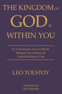 The Kingdom of God Is Within You Leo Tolstoy: Or, Christianity not as a Mystic Religion but a Renewed Understanding of Life