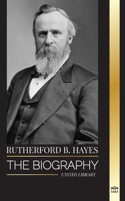 Rutherford B. Hayes: The biography of an American Civil War president, leadership and betrayal