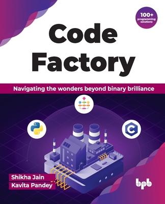 Code Factory: Navigating the wonders beyond binary brilliance with 100+ programming solutions (English Edition)