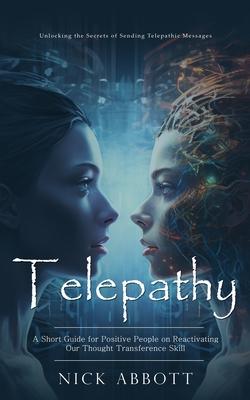Telepathy: Unlocking the Secrets of Sending Telepathic Messages (A Short Guide for Positive People on Reactivating Our Thought Tr