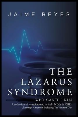The Lazarus Syndrome: Why Can’t I Die? A collection of resuscitations, revivals, NDEs & OBEs Featuring: A memoir, Including The Vietnam War