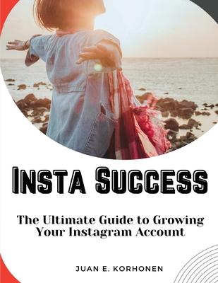 Insta Success: The Ultimate Guide to Growing Your Instagram Account
