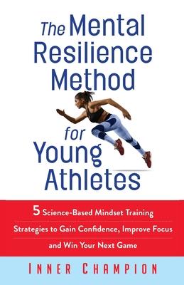 The Mental Resilience Method for Young Athletes: 5 Science-Based Mindset Training Strategies to Gain Confidence, Improve Focus and Win Your Next Game