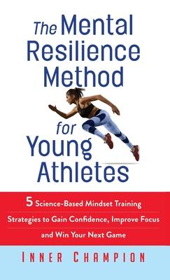 The Mental Resilience Method for Young Athletes: 5 Science-Based Mindset Training Strategies to Gain Confidence, Improve Focus and Win Your Next Game