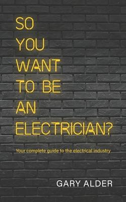 So You Want to be an Electrician?: Your complete guide to the electrical industry