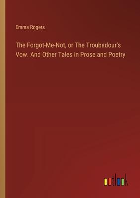 The Forgot-Me-Not, or The Troubadour’s Vow. And Other Tales in Prose and Poetry