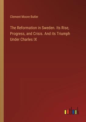 The Reformation in Sweden. Its Rise, Progress, and Crisis. And its Triumph Under Charles IX