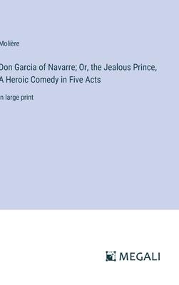 Don Garcia of Navarre; Or, the Jealous Prince, A Heroic Comedy in Five Acts: in large print