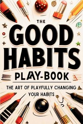 The Good Habits Playbook: The Art of Playfully Changing Your Habits (Good Habits Book)