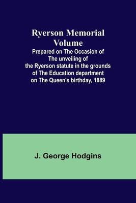 Ryerson Memorial Volume; Prepared on the occasion of the unveiling of the Ryerson statute in the grounds of the Education department on the Queen’s bi
