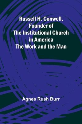 Russell H. Conwell, Founder of the Institutional Church in America; The Work and the Man