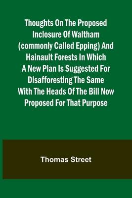 Thoughts on the Proposed Inclosure of Waltham (commonly called Epping) and Hainault Forests In which a new plan is suggested for disafforesting the sa