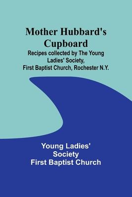 Mother Hubbard’s cupboard: Recipes collected by the Young Ladies’ Society, First Baptist Church, Rochester N.Y.