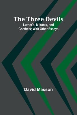 The Three Devils: Luther’s, Milton’s, and Goethe’s; With Other Essays