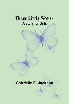 Three Little Women: A Story for Girls