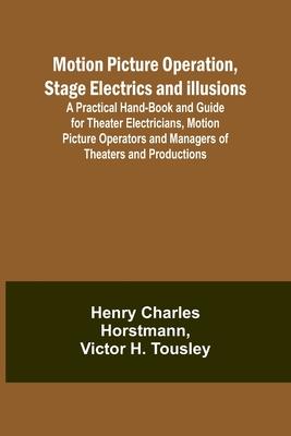 Motion Picture Operation, Stage Electrics and Illusions; A Practical Hand-book and Guide for Theater Electricians, Motion Picture Operators and Manage