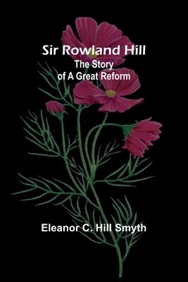 Sir Rowland Hill: The Story of a Great Reform