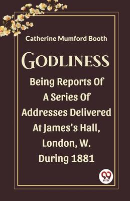 Godliness Being Reports Of A Series Of Addresses Delivered At James’s Hall, London, W. During 1881
