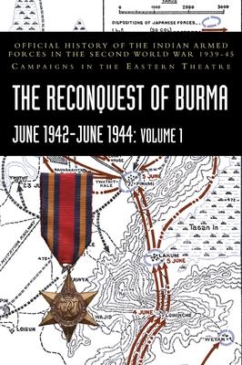 THE RECONQUEST OF BURMA June 1942-June 1944: Volume 1: Official History of the Indian Armed Forces in the Second World War 1939-45 Campaigns in the Ea
